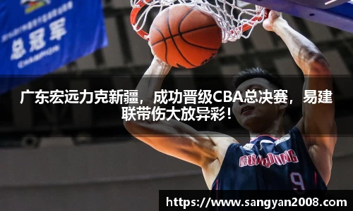 广东宏远力克新疆，成功晋级CBA总决赛，易建联带伤大放异彩！