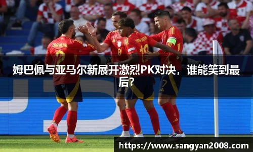 姆巴佩与亚马尔新展开激烈PK对决，谁能笑到最后？