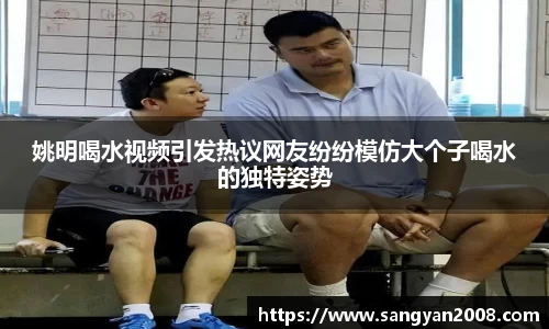 姚明喝水视频引发热议网友纷纷模仿大个子喝水的独特姿势