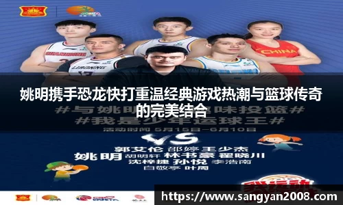姚明携手恐龙快打重温经典游戏热潮与篮球传奇的完美结合